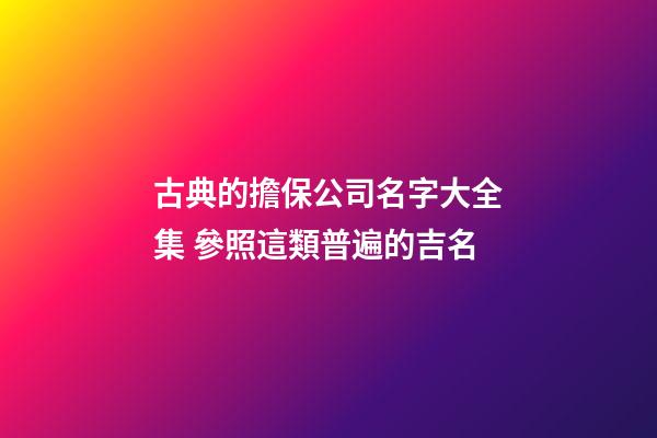 古典的擔保公司名字大全集 參照這類普遍的吉名-第1張-公司起名-玄機派